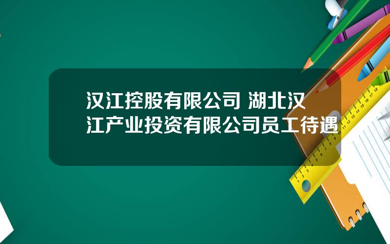 汉江控股有限公司 湖北汉江产业投资有限公司员工待遇